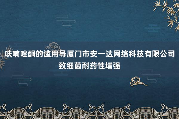 呋喃唑酮的滥用导厦门市安一达网络科技有限公司致细菌耐药性增强