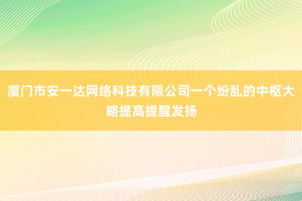 厦门市安一达网络科技有限公司一个纷乱的中枢大略提高提醒发扬