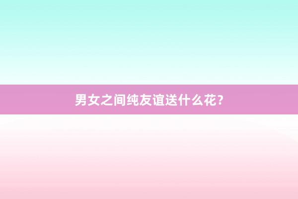 男女之间纯友谊送什么花？
