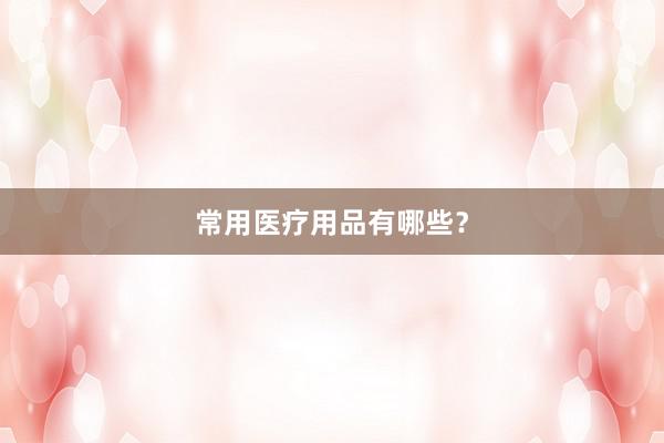 常用医疗用品有哪些？