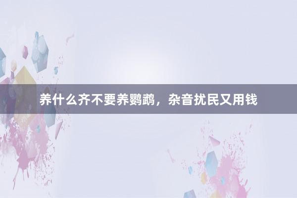 养什么齐不要养鹦鹉，杂音扰民又用钱