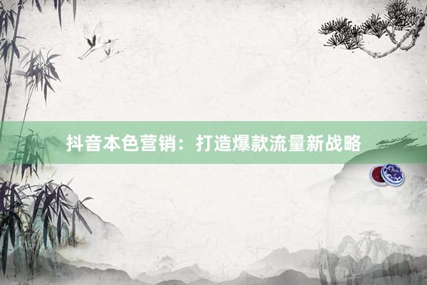 抖音本色营销：打造爆款流量新战略